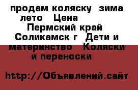 продам коляску. зима-лето › Цена ­ 5 000 - Пермский край, Соликамск г. Дети и материнство » Коляски и переноски   